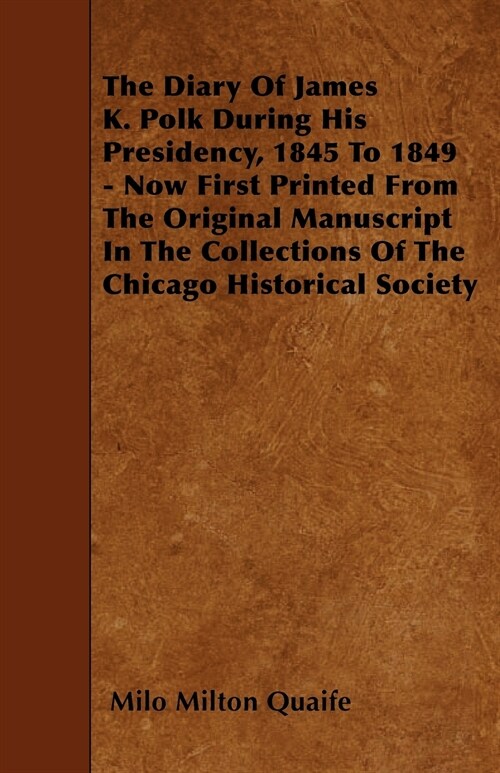 The Diary Of James K. Polk During His Presidency, 1845 To 1849 - Now First Printed From The Original Manuscript In The Collections Of The Chicago Hist (Paperback)