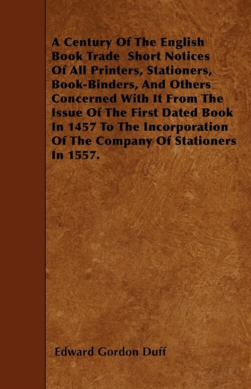 A Century Of The English Book Trade Short Notices Of All Printers, Stationers, Book-Binders, And Others Concerned With It From The Issue Of The First (Paperback)