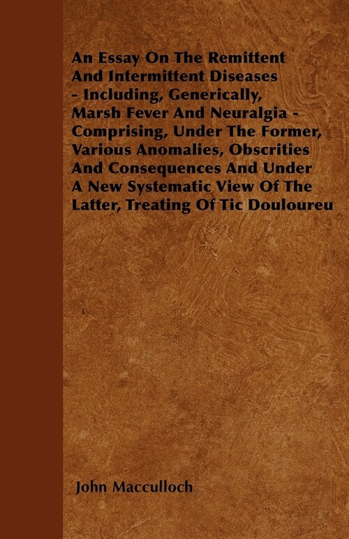 An Essay On The Remittent And Intermittent Diseases - Including, Generically, Marsh Fever And Neuralgia - Comprising, Under The Former, Various Anomal (Paperback)