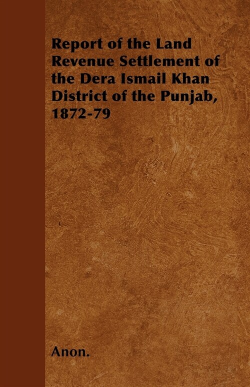 Report of the Land Revenue Settlement of the Dera Ismail Khan District of the Punjab, 1872-79 (Paperback)