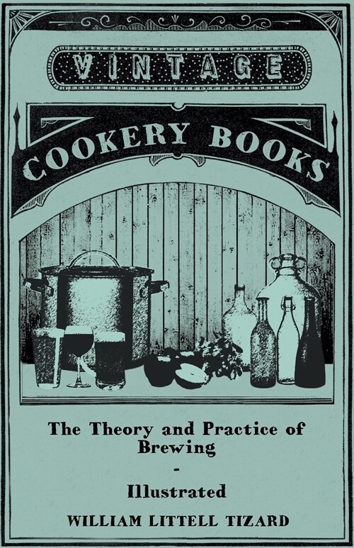 The Theory and Practice of Brewing - Illustrated; Containing the Chemistry, History, and Right Application of All Brewing Ingredients and Products; Fu (Paperback)