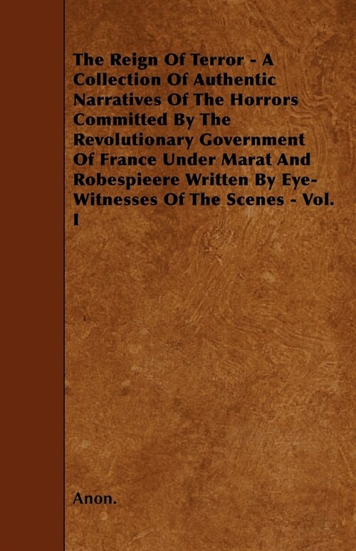 The Reign Of Terror - A Collection Of Authentic Narratives Of The Horrors Committed By The Revolutionary Government Of France Under Marat And Robespie (Paperback)