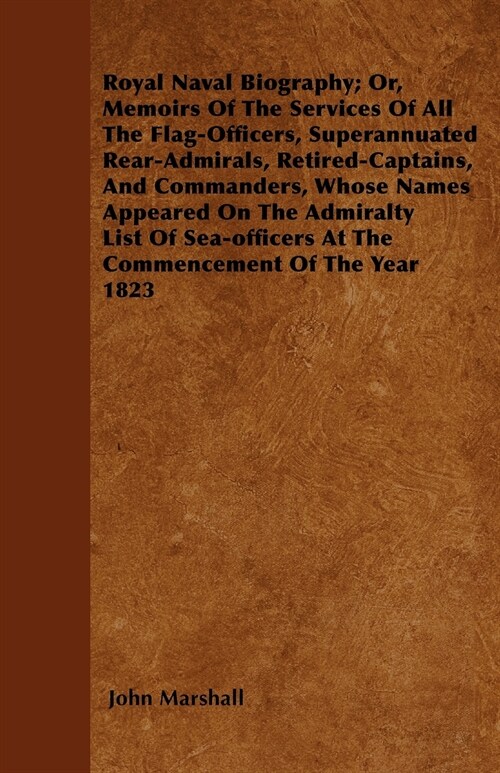 Royal Naval Biography; Or, Memoirs Of The Services Of All The Flag-Officers, Superannuated Rear-Admirals, Retired-Captains, And Commanders, Whose Name (Paperback)