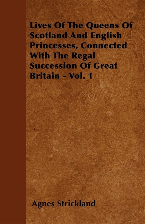 Lives Of The Queens Of Scotland And English Princesses, Connected With The Regal Succession Of Great Britain - Vol. 1 (Paperback)