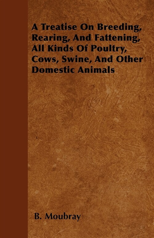 A Treatise On Breeding, Rearing, And Fattening, All Kinds Of Poultry, Cows, Swine, And Other Domestic Animals (Paperback)