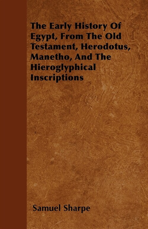 The Early History Of Egypt, From The Old Testament, Herodotus, Manetho, And The Hieroglyphical Inscriptions (Paperback)