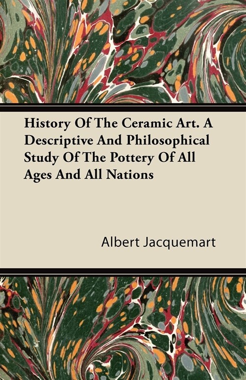 History Of The Ceramic Art. A Descriptive And Philosophical Study Of The Pottery Of All Ages And All Nations (Paperback)