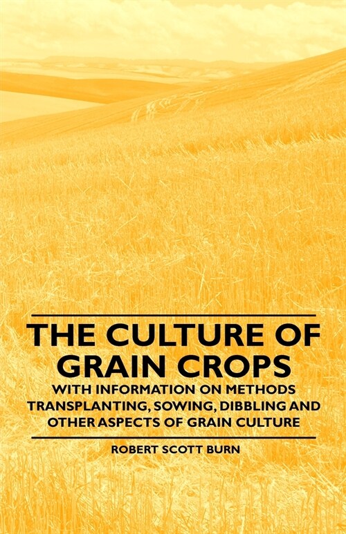 The Culture of Grain Crops - With Information on Methods Transplanting, Sowing, Dibbling and Other Aspects of Grain Culture (Paperback)