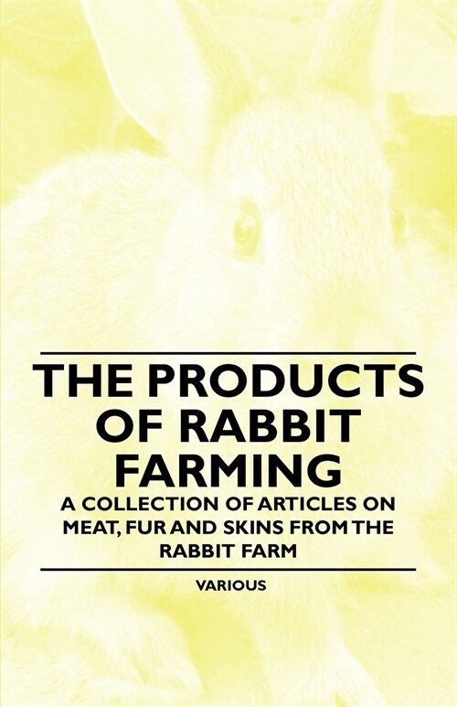 The Products of Rabbit Farming - A Collection of Articles on Meat, Fur and Skins from the Rabbit Farm (Paperback)