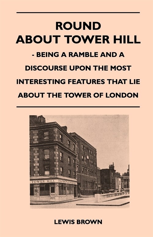 Round about Tower Hill - Being a Ramble and a Discourse Upon the Most Interesting Features That Lie about the Tower of London (Paperback)