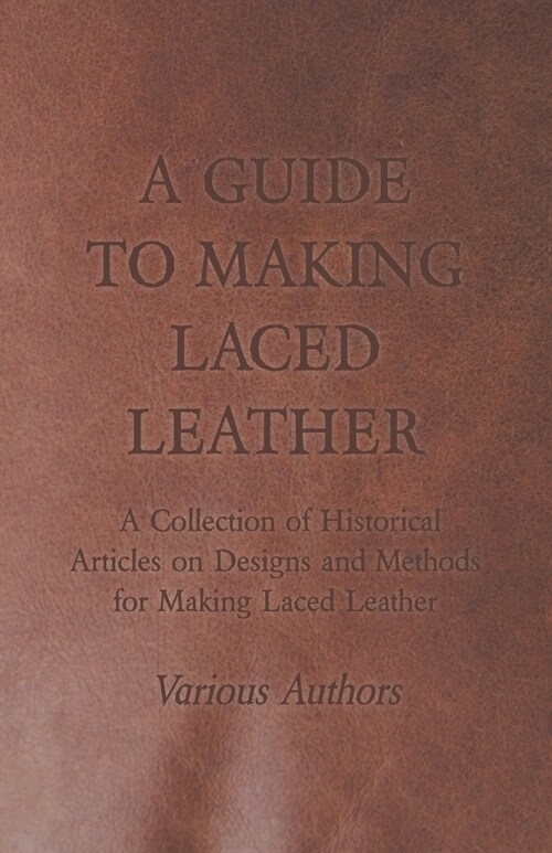 A Guide to Making Laced Leather - A Collection of Historical Articles on Designs and Methods for Making Laced Leather (Paperback)