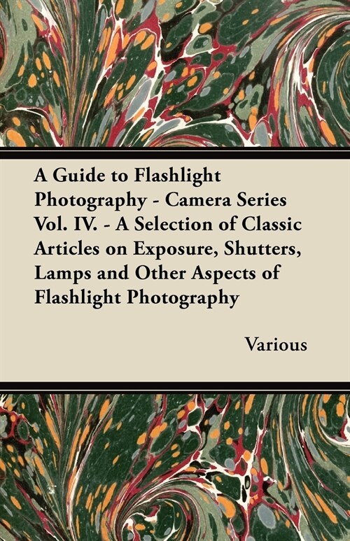 A Guide to Flashlight Photography - Camera Series Vol. IV. - A Selection of Classic Articles on Exposure, Shutters, Lamps and Other Aspects of Flash (Paperback)