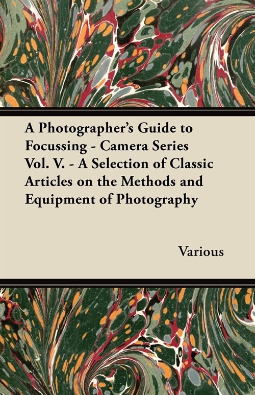 A Photographers Guide to Focussing - Camera Series Vol. V. - A Selection of Classic Articles on the Methods and Equipment of Photography (Paperback)