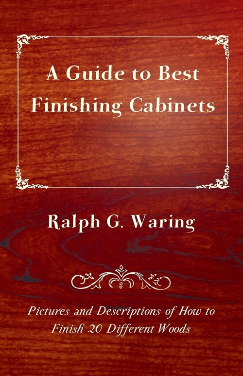 A Guide to Best Finishing Cabinets - Pictures and Descriptions of How to Finish 20 Different Woods (Paperback)