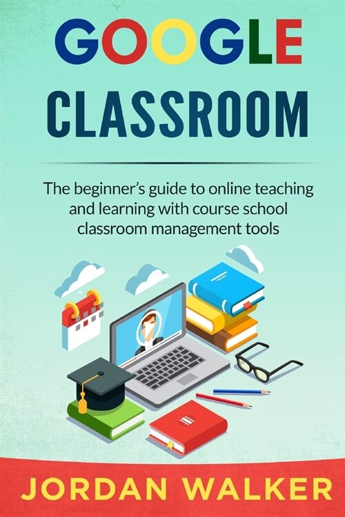 Google Classroom: The beginners guide to online teaching and learning with course school classroom management tools (Paperback)