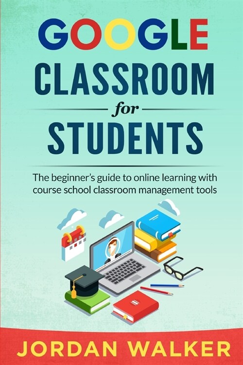 Google Classroom for Students: The beginners guide to online learning with course school classroom management tools (Paperback)