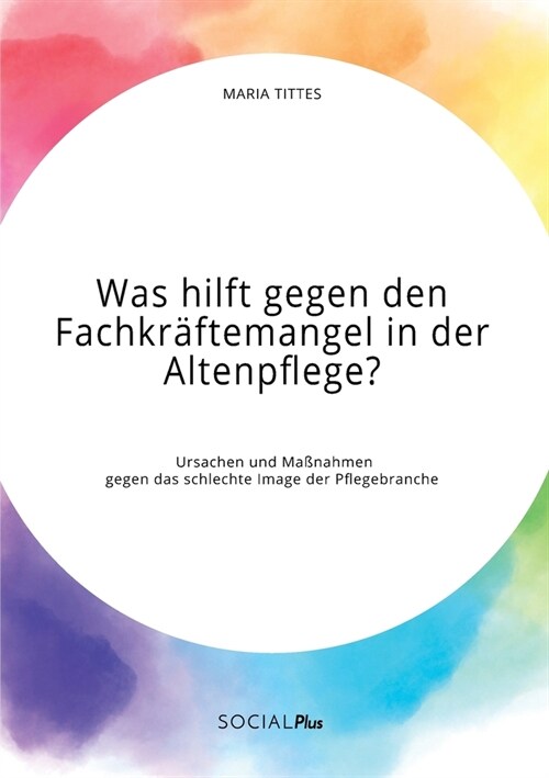 Was hilft gegen den Fachkr?temangel in der Altenpflege? Ursachen und Ma?ahmen gegen das schlechte Image der Pflegebranche (Paperback)