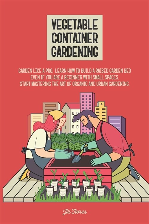 Vegetable Container Gardening: Garden Like a Pro. Learn How to Build a Raised Garden Bed Even if You Are a Beginner with Small Spaces. Start Masterin (Paperback)