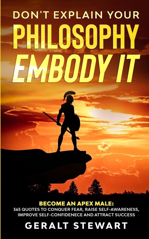 Dont Explain Your Philosophy, Embody It: Become an Apex Male: 365 Quotes to Conquer Fear, Raise Self-Awareness, Improve Self-Confidence and Attract S (Paperback)