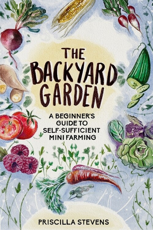 The Backyard Garden: A Beginners Guide to Self-Sufficient Mini Farming (Paperback)