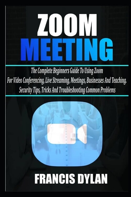 Zoom Meeting: The Complete Beginners Guide to Using Zoom for Video Conferencing, Live Streaming, Meetings, Businesses, and Teaching. (Paperback)