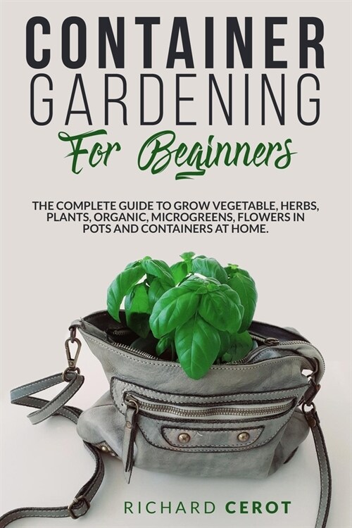 Container Gardening for Beginners: The Complete Guide to Grow Vegetable, Herbs, Plants, Organic, Microgreens, Flowers in Pots and Containers at Home (Paperback)