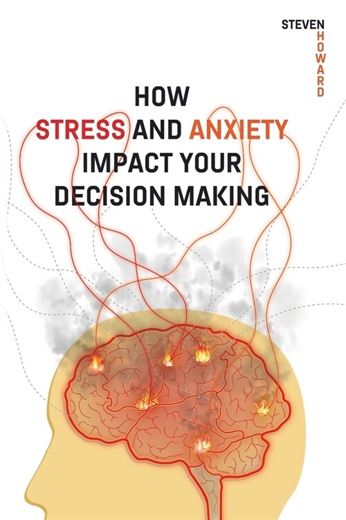 How Stress and Anxiety Impact Your Decision Making: Making Better Decisions. Driving Better Outcomes. (Paperback)