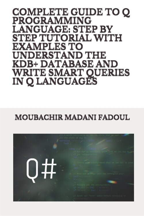 Complete Guide to Q Programming Language: Step by Step Tutorial with Examples to Understand the Kdb+ Database and Write Smart Queries in Q Languages (Paperback)