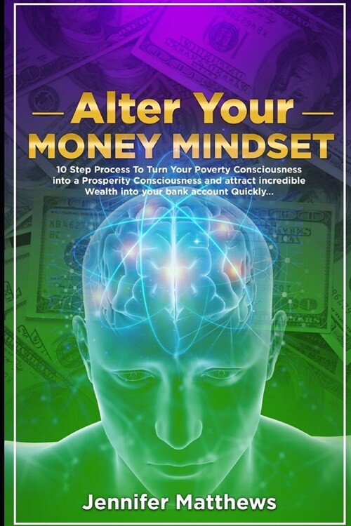 Alter Your Money Mindset: 10 Step Process to turn your Poverty Consciousness into a Prosperity Consciousness and attract incredible WEALTH into (Paperback)