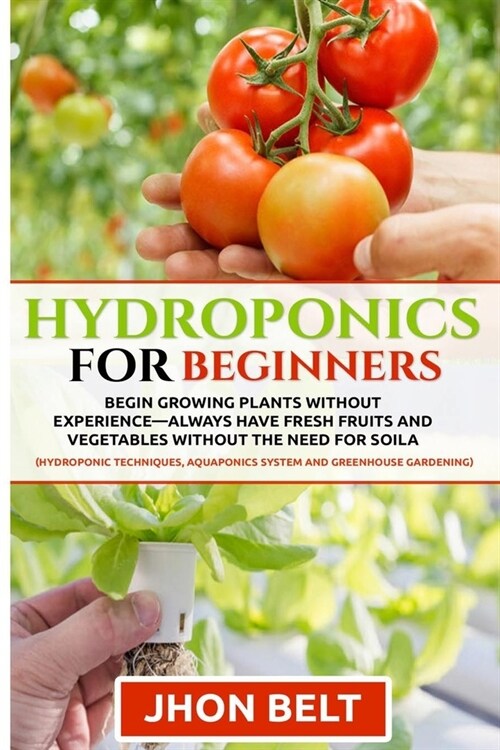 Hydroponics for Beginners: Begin Growing Plants Without Experience - Always Have Fresh Fruits and Vegetables Without the Need For Soil. (Paperback)