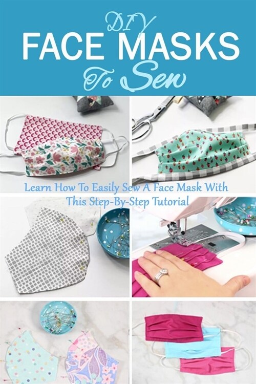 DIY Face Masks To Sew: Learn How To Easily Sew A Face Mask With This Step-By-Step Tutorial (Paperback)