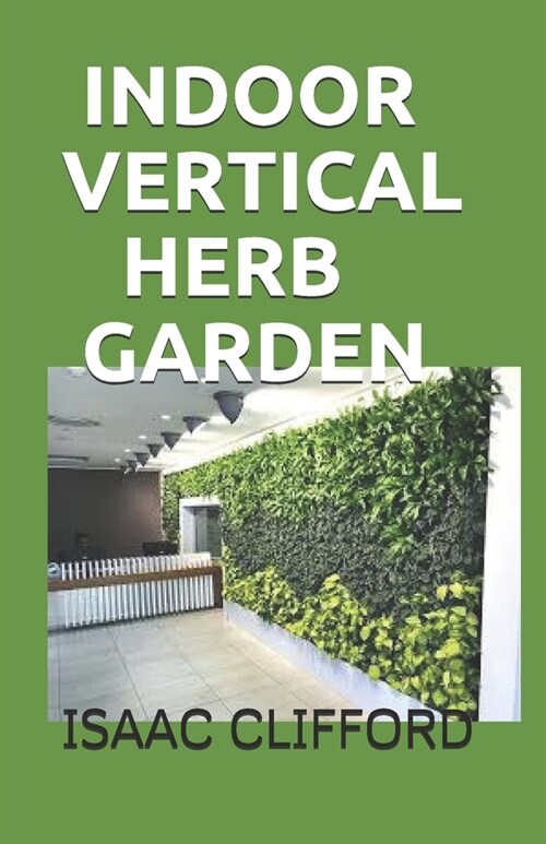 Indoor Vertical Herb Garden: A Complete Guide to Growing Food, Herbs and Flowers to Deliver More Yield in Less Space (Paperback)