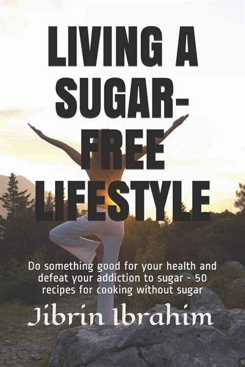 Living a Sugar-Free Lifestyle: Do something good for your health and defeat your addiction to sugar - 50 recipes for cooking without sugar (Paperback)