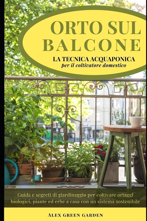 Orto Sul Balcone: LA TECNICA ACQUAPONICA per il coltivatore domestico: Guida e segreti di giardinaggio per coltivare ortaggi biologici, (Paperback)