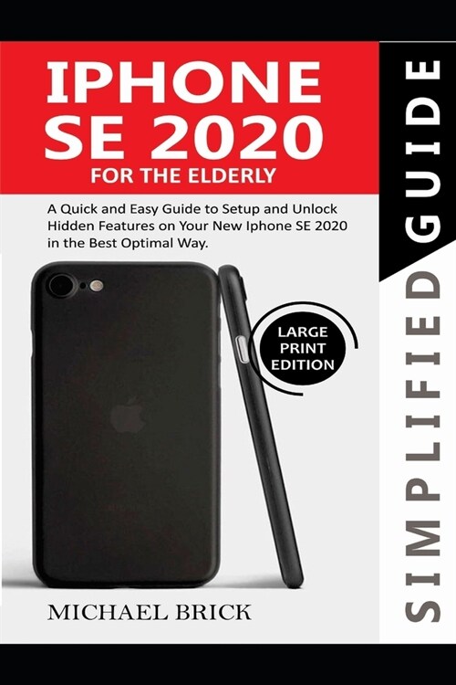 iPhone SE 2020 Simplified Guide For The Elderly: A Quick & Easy Guide to Setup and Unlock Hidden Features on Your New iPhone SE 2020 in the Best Optim (Paperback)