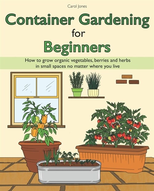 Container Gardening for Beginners: How to Grow Organic Vegetables, Berries and Herbs in Small Spaces no Matter where you Live (Paperback)