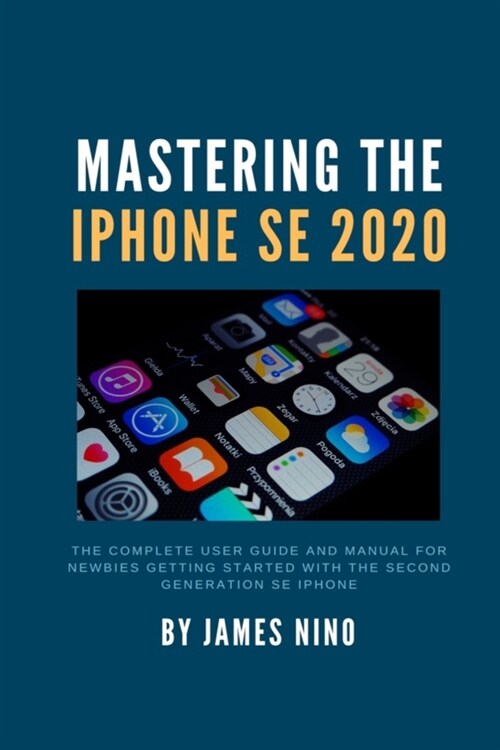 Mastering the iPhone SE 2020: The Complete User Guide and Manual for Newbies Getting Started with the Second Generation SE iPhone (Paperback)