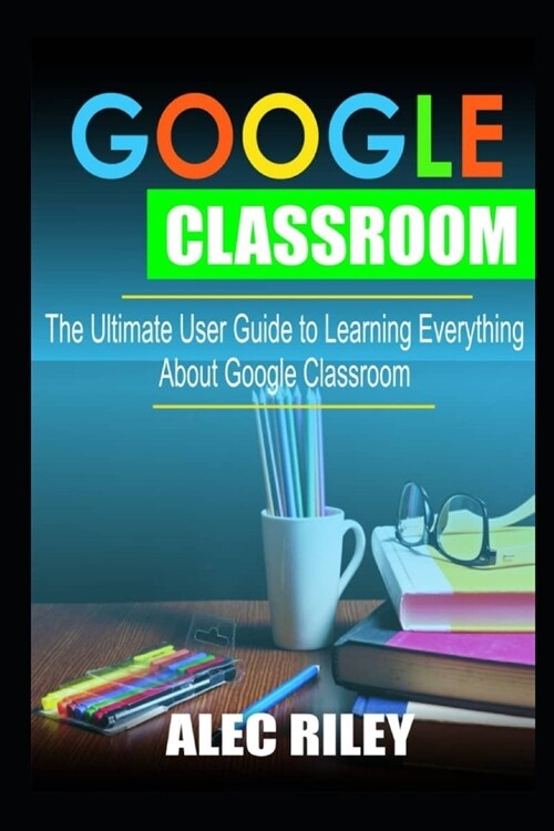 Google Classroom: The Ultimate User Guide to Learning Everything about Google Classroom (Paperback)