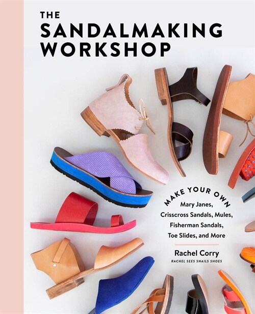 The Sandalmaking Workshop: Make Your Own Mary Janes, Crisscross Sandals, Mules, Fisherman Sandals, Toe Slides, and More (Hardcover)