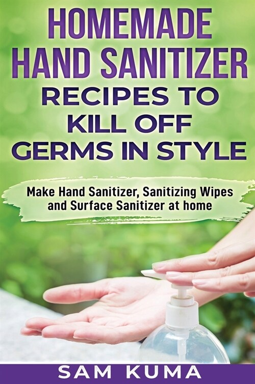 Homemade Hand Sanitizer Recipes to Kill Off Germs in Style: Make Hand Sanitizer, Sanitizing Wipes and Surface Sanitizer at Home (Hardcover)