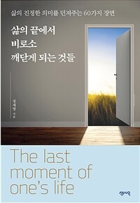 삶의 끝에서 비로소 깨닫게 되는 것들 =삶의 진정한 의미를 던져주는 60가지 장면 /The last moment of one's life 