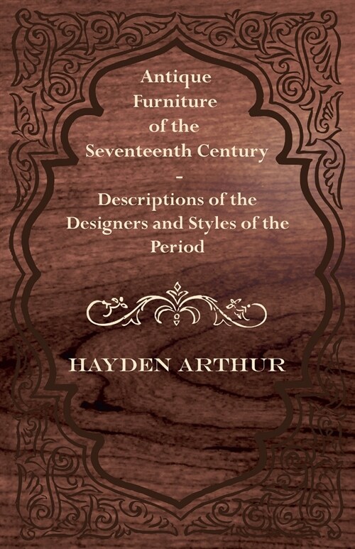 Antique Furniture of the Seventeenth Century - Descriptions of the Designers and Styles of the Period (Paperback)