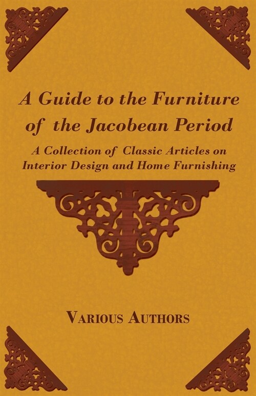 A Guide to the Furniture of the Jacobean Period - A Collection of Classic Articles on Interior Design and Home Furnishing (Paperback)