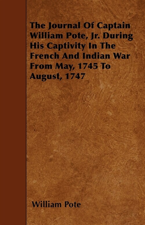 The Journal of Captain William Pote, Jr. During His Captivity in the French and Indian War from May, 1745 to August, 1747 (Paperback)