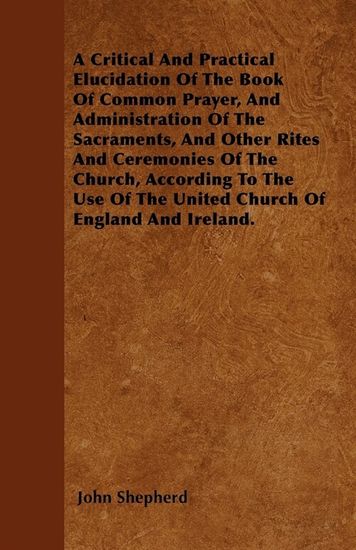 A Critical And Practical Elucidation Of The Book Of Common Prayer, And Administration Of The Sacraments, And Other Rites And Ceremonies Of The Church, (Paperback)