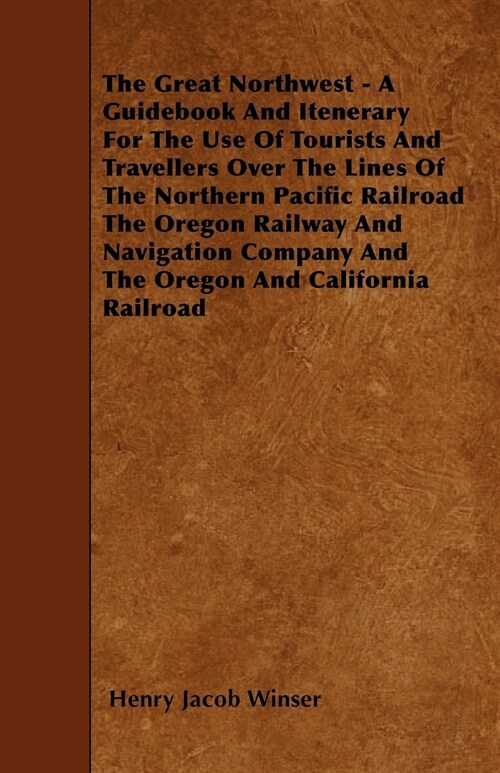 The Great Northwest - A Guidebook And Itenerary For The Use Of Tourists And Travellers Over The Lines Of The Northern Pacific Railroad The Oregon Rail (Paperback)