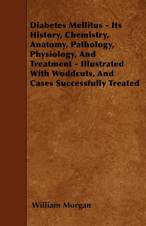 Diabetes Mellitus - Its History, Chemistry, Anatomy, Pathology, Physiology, And Treatment - Illustrated With Woddcuts, And Cases Successfully Treated (Paperback)