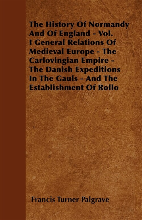 The History Of Normandy And Of England - Vol. I General Relations Of Medieval Europe - The Carlovingian Empire - The Danish Expeditions In The Gauls - (Paperback)