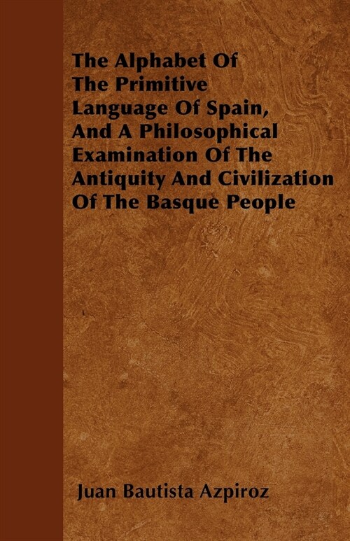 The Alphabet Of The Primitive Language Of Spain, And A Philosophical Examination Of The Antiquity And Civilization Of The Basque People (Paperback)