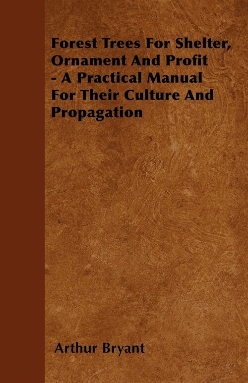 Forest Trees For Shelter, Ornament And Profit - A Practical Manual For Their Culture And Propagation (Paperback)